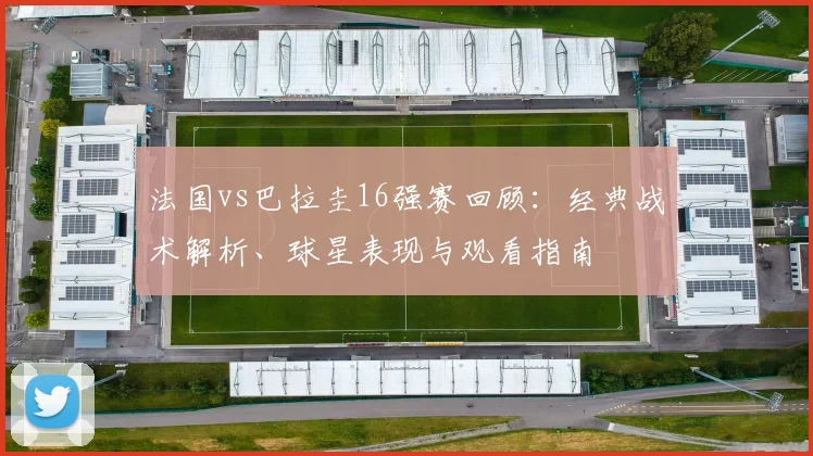 法国vs巴拉圭16强赛回顾:经典战术解析、球星表现与观看指南