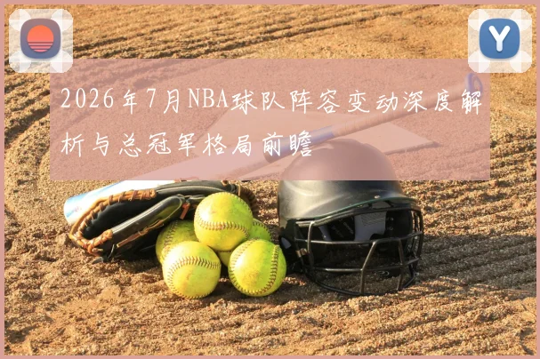 2026年7月NBA球队阵容变动深度解析与总冠军格局前瞻