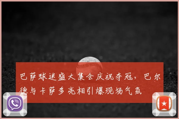 巴萨球迷盛大集会庆祝夺冠,巴尔德与卡萨多亮相引爆现场气氛