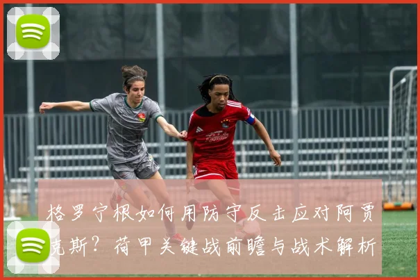 格罗宁根如何用防守反击应对阿贾克斯?荷甲关键战前瞻与战术解析