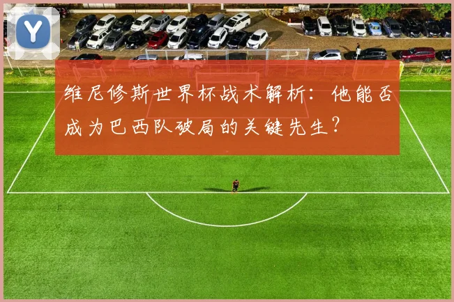 维尼修斯世界杯战术解析:他能否成为巴西队破局的关键先生?