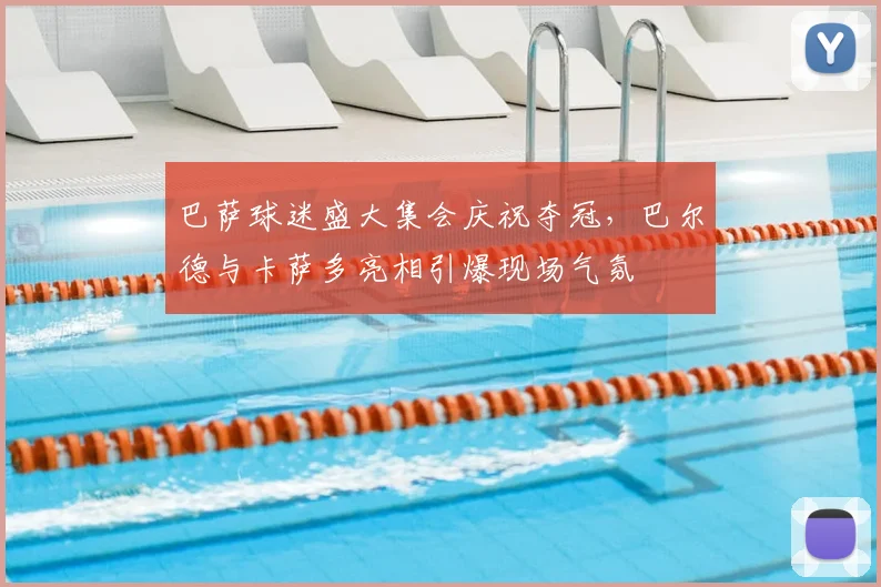 巴萨球迷盛大集会庆祝夺冠，巴尔德与卡萨多亮相引爆现场气氛