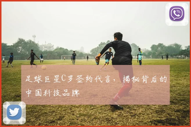 足球巨星C罗签约代言,揭秘背后的中国科技品牌