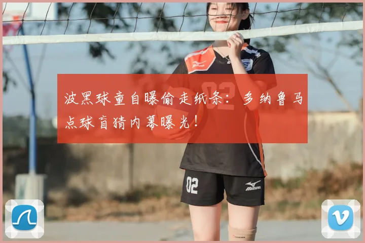 波黑球童自曝偷走纸条：多纳鲁马点球盲猜内幕曝光！