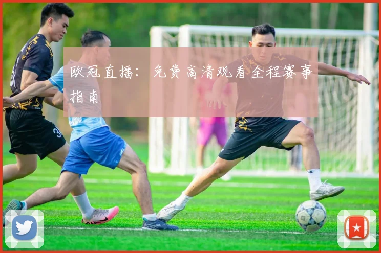 欧冠直播:免费高清观看全程赛事指南