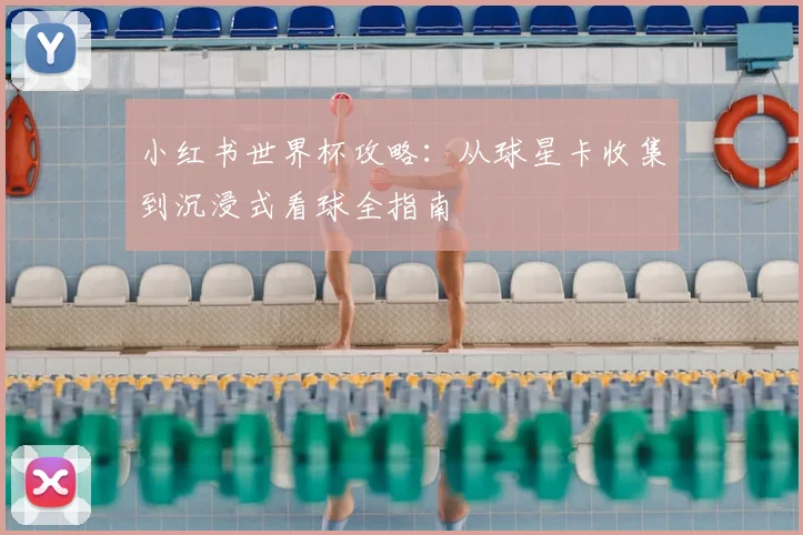 小红书世界杯攻略:从球星卡收集到沉浸式看球全指南