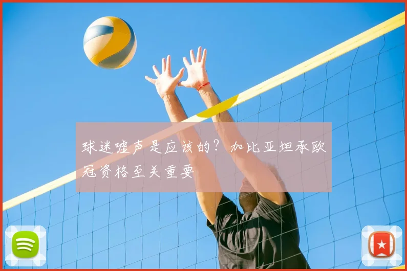 球迷嘘声是应该的?加比亚坦承欧冠资格至关重要