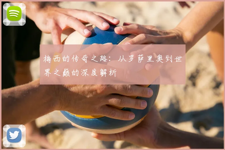 梅西的传奇之路：从罗萨里奥到世界之巅的深度解析