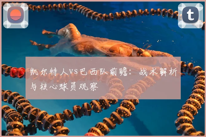 凯尔特人vs巴西队前瞻:战术解析与核心球员观察