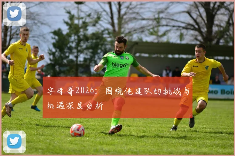 字母哥2026:围绕他建队的挑战与机遇深度分析