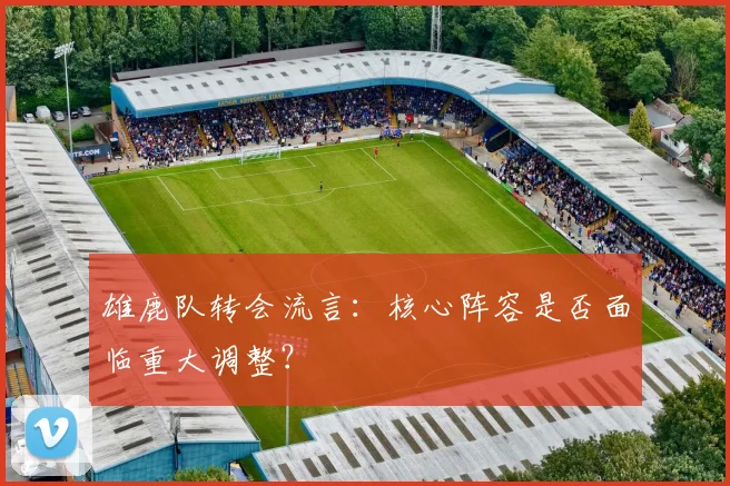 雄鹿队转会流言：核心阵容是否面临重大调整？