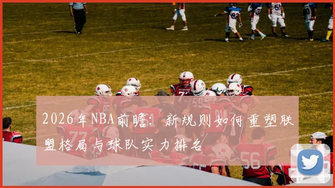 2026年NBA前瞻:新规则如何重塑联盟格局与球队实力排名