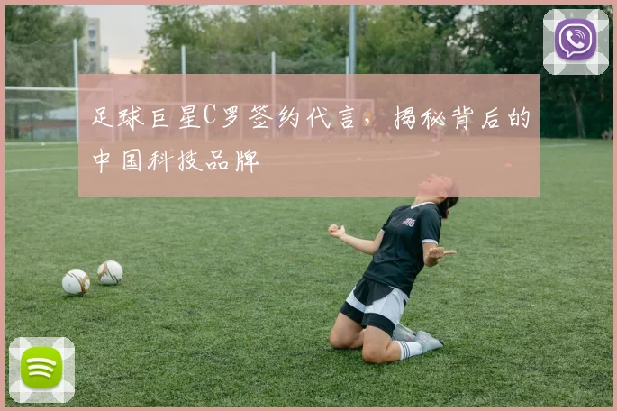 足球巨星C罗签约代言,揭秘背后的中国科技品牌