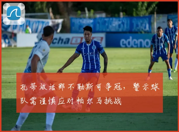 孔蒂放话那不勒斯可争冠，警示球队需谨慎应对帕尔马挑战