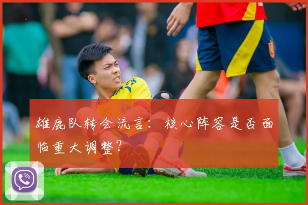 雄鹿队转会流言:核心阵容是否面临重大调整?